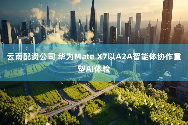 云南配资公司 华为Mate X7以A2A智能体协作重塑AI体验