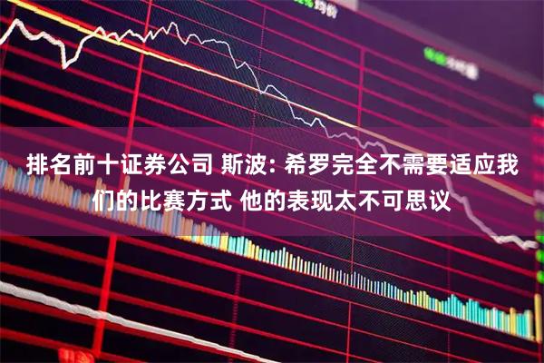 排名前十证券公司 斯波: 希罗完全不需要适应我们的比赛方式 他的表现太不可思议