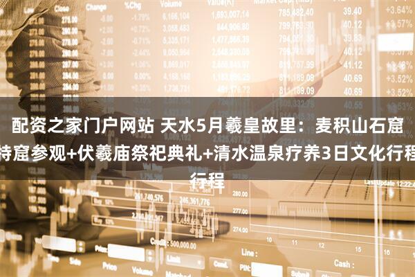 配资之家门户网站 天水5月羲皇故里:麦积山石窟特窟参观+伏羲庙祭祀典礼+清水温泉疗养3日文化行程