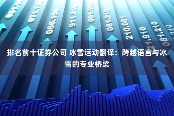 排名前十证券公司 冰雪运动翻译：跨越语言与冰雪的专业桥梁