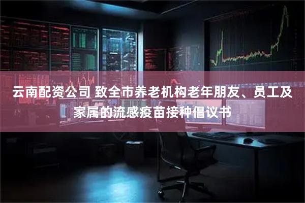 云南配资公司 致全市养老机构老年朋友、员工及家属的流感疫苗接种倡议书