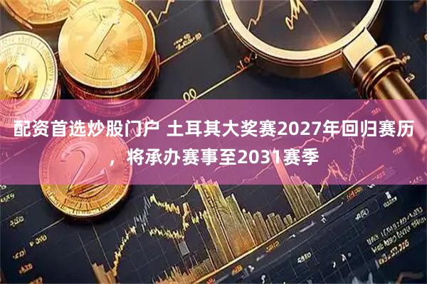 配资首选炒股门户 土耳其大奖赛2027年回归赛历，将承办赛事至2031赛季