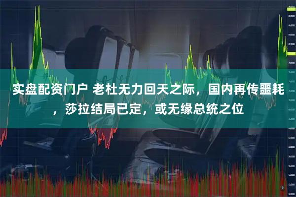 实盘配资门户 老杜无力回天之际，国内再传噩耗，莎拉结局已定，或无缘总统之位