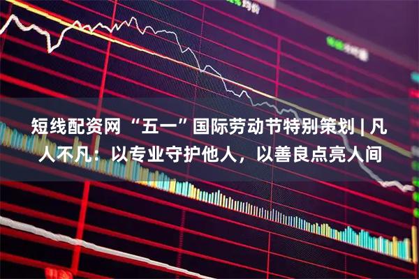 短线配资网 “五一”国际劳动节特别策划 | 凡人不凡：以专业守护他人，以善良点亮人间