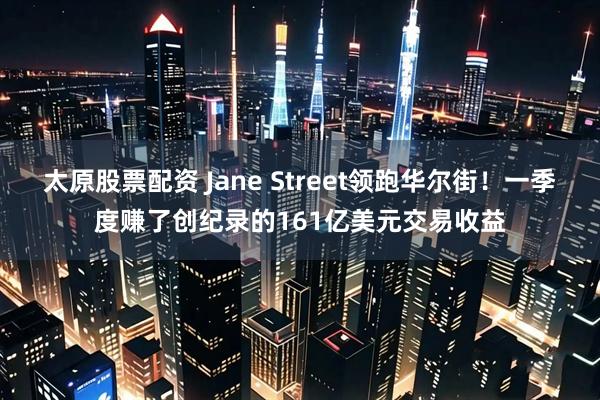 太原股票配资 Jane Street领跑华尔街！一季度赚了创纪录的161亿美元交易收益