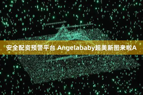 安全配资预警平台 Angelababy超美新图来啦A