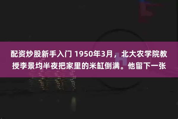配资炒股新手入门 1950年3月，北大农学院教授李景均半夜把家里的米缸倒满。他留下一张