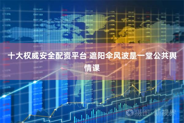 十大权威安全配资平台 遮阳伞风波是一堂公共舆情课