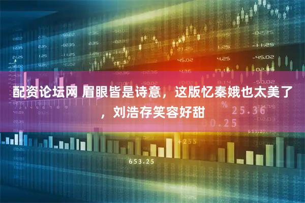 配资论坛网 眉眼皆是诗意，这版忆秦娥也太美了，刘浩存笑容好甜