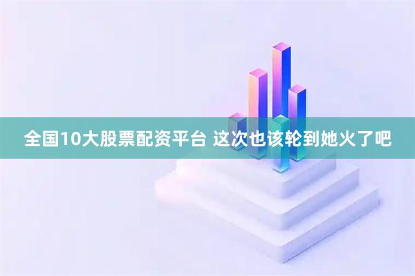 全国10大股票配资平台 这次也该轮到她火了吧
