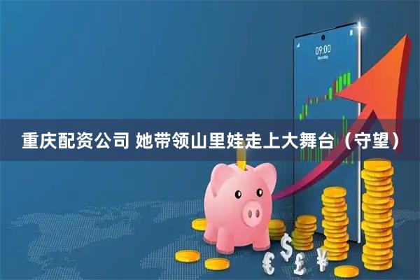 重庆配资公司 她带领山里娃走上大舞台（守望）