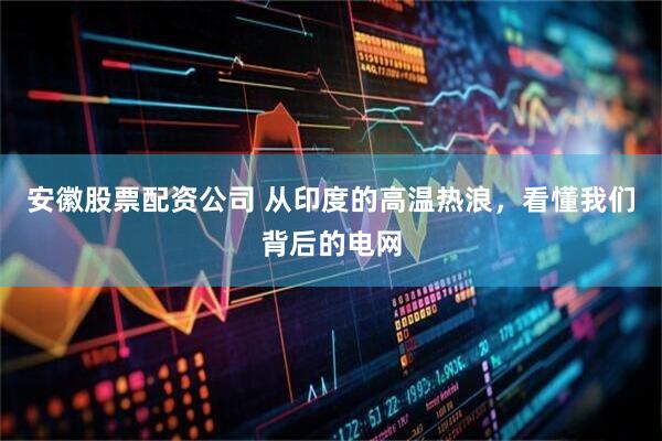 安徽股票配资公司 从印度的高温热浪,看懂我们背后的电网